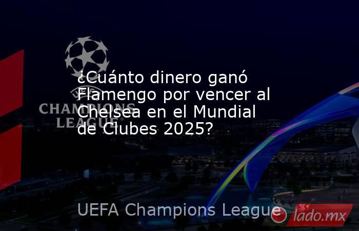 ¿Cuánto dinero ganó Flamengo por vencer al Chelsea en el Mundial de Clubes 2025?. Noticias en tiempo real