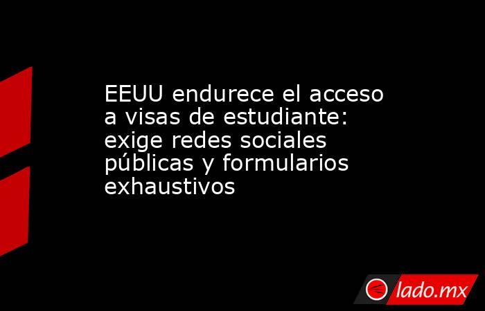 EEUU endurece el acceso a visas de estudiante: exige redes sociales públicas y formularios exhaustivos. Noticias en tiempo real