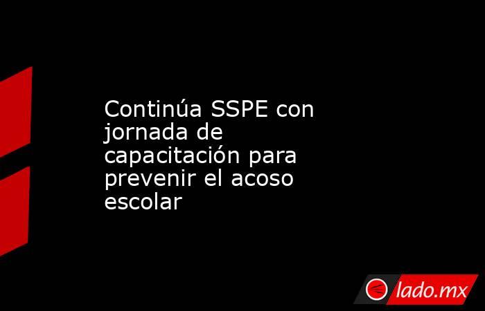 Continúa SSPE con jornada de capacitación para prevenir el acoso escolar. Noticias en tiempo real