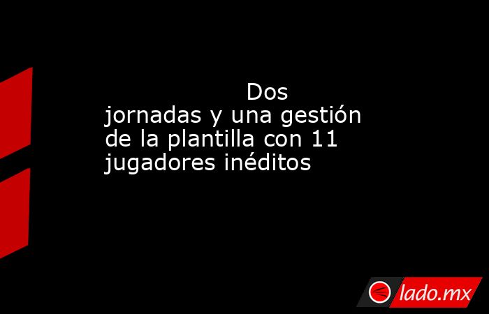                                                                   Dos jornadas y una gestión de la plantilla con 11 jugadores inéditos                                                              . Noticias en tiempo real