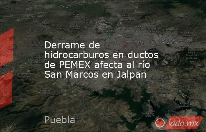 Derrame de hidrocarburos en ductos de PEMEX afecta al río San Marcos en Jalpan. Noticias en tiempo real