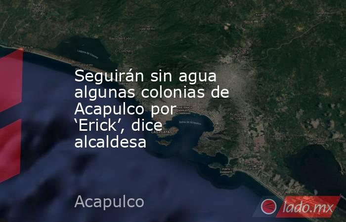Seguirán sin agua algunas colonias de Acapulco por ‘Erick’, dice alcaldesa. Noticias en tiempo real