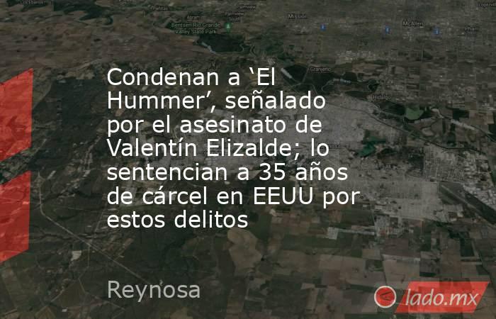Condenan a ‘El Hummer’, señalado por el asesinato de Valentín Elizalde; lo sentencian a 35 años de cárcel en EEUU por estos delitos . Noticias en tiempo real