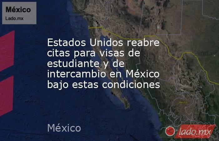 Estados Unidos reabre citas para visas de estudiante y de intercambio en México bajo estas condiciones. Noticias en tiempo real