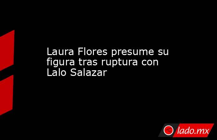 Laura Flores presume su figura tras ruptura con Lalo Salazar   . Noticias en tiempo real