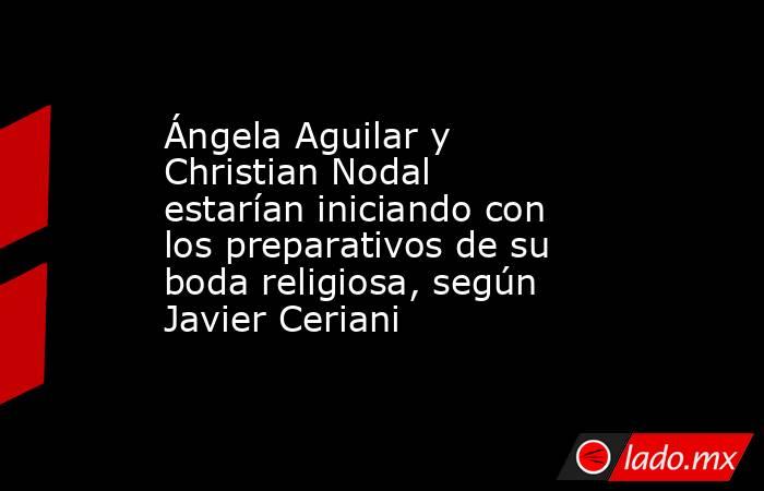 Ángela Aguilar y Christian Nodal estarían iniciando con los preparativos de su boda religiosa, según Javier Ceriani. Noticias en tiempo real