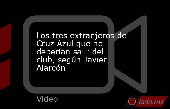Los tres extranjeros de Cruz Azul que no deberían salir del club, según Javier Alarcón. Noticias en tiempo real