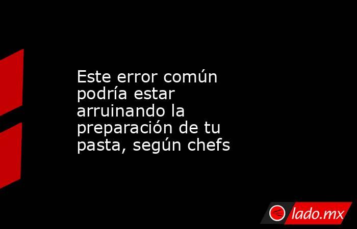 Este error común podría estar arruinando la preparación de tu pasta, según chefs. Noticias en tiempo real