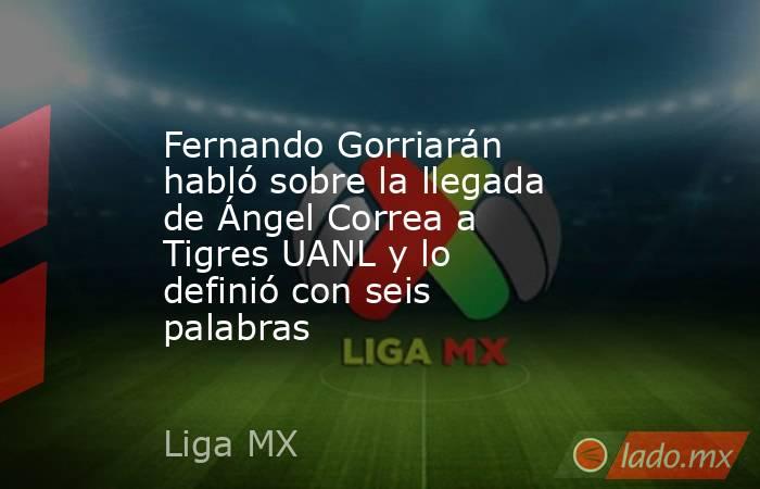 Fernando Gorriarán habló sobre la llegada de Ángel Correa a Tigres UANL y lo definió con seis palabras. Noticias en tiempo real