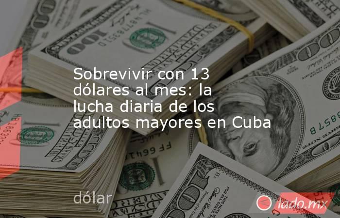 Sobrevivir con 13 dólares al mes: la lucha diaria de los adultos mayores en Cuba. Noticias en tiempo real