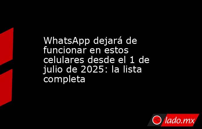 WhatsApp dejará de funcionar en estos celulares desde el 1 de julio de 2025: la lista completa. Noticias en tiempo real
