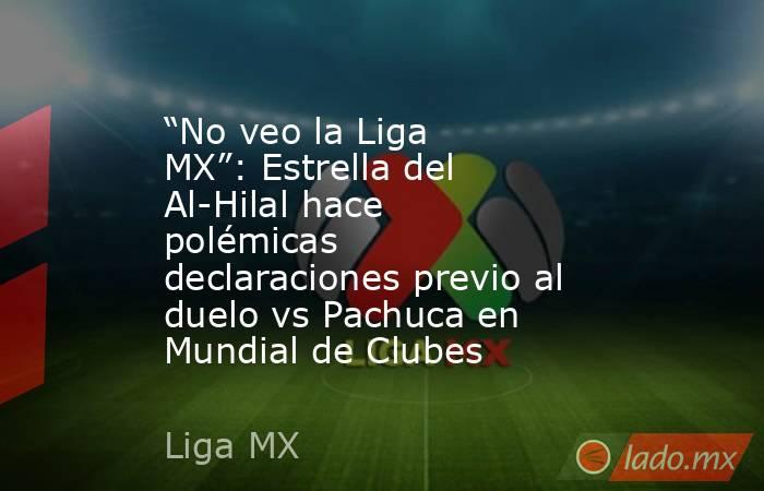 “No veo la Liga MX”: Estrella del Al-Hilal hace polémicas declaraciones previo al duelo vs Pachuca en Mundial de Clubes. Noticias en tiempo real