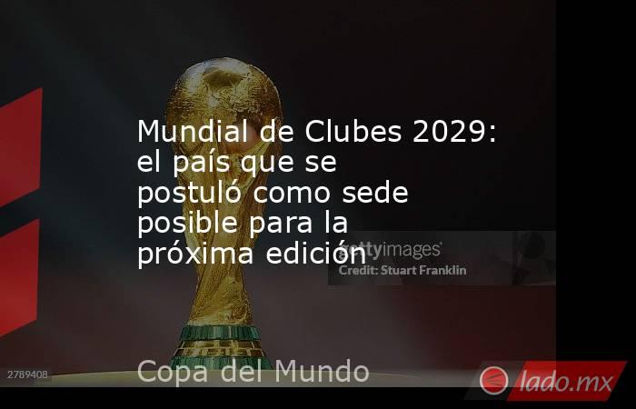 Mundial de Clubes 2029: el país que se postuló como sede posible para la próxima edición. Noticias en tiempo real