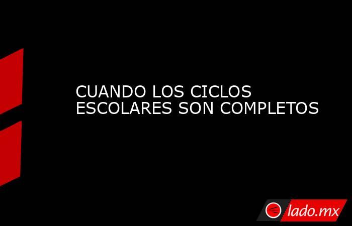 CUANDO LOS CICLOS ESCOLARES SON COMPLETOS. Noticias en tiempo real