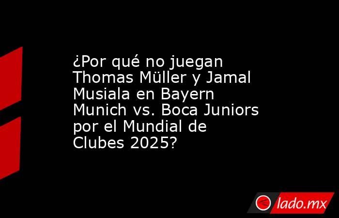 ¿Por qué no juegan Thomas Müller y Jamal Musiala en Bayern Munich vs. Boca Juniors por el Mundial de Clubes 2025?. Noticias en tiempo real