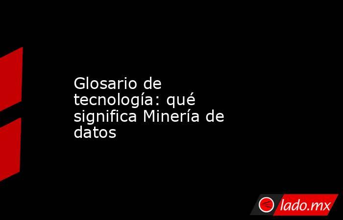 Glosario de tecnología: qué significa Minería de datos. Noticias en tiempo real