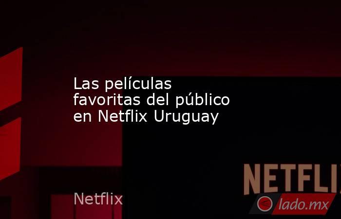 Las películas favoritas del público en Netflix Uruguay. Noticias en tiempo real