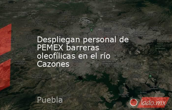 Despliegan personal de PEMEX barreras oleofílicas en el río Cazones. Noticias en tiempo real