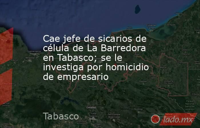 Cae jefe de sicarios de célula de La Barredora en Tabasco; se le investiga por homicidio de empresario . Noticias en tiempo real