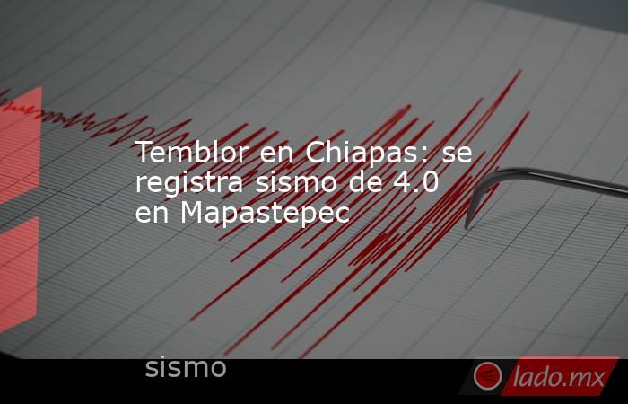 Temblor en Chiapas: se registra sismo de 4.0 en Mapastepec. Noticias en tiempo real