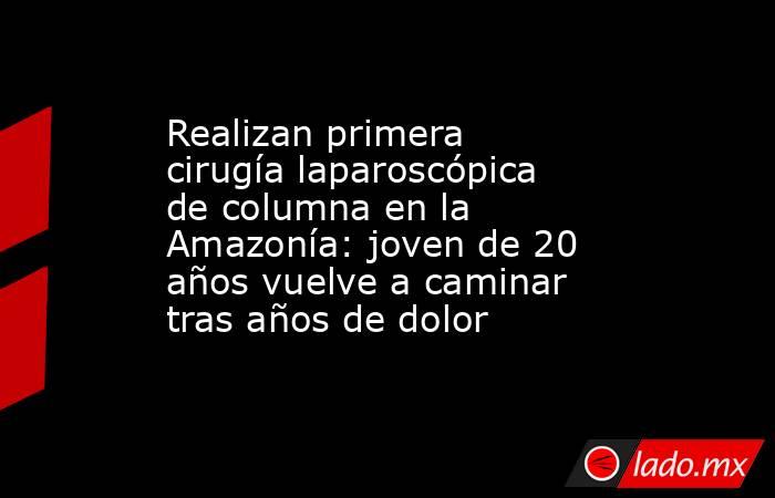 Realizan primera cirugía laparoscópica de columna en la Amazonía: joven de 20 años vuelve a caminar tras años de dolor. Noticias en tiempo real