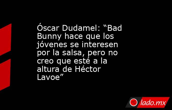 Óscar Dudamel: “Bad Bunny hace que los jóvenes se interesen por la salsa, pero no creo que esté a la altura de Héctor Lavoe”. Noticias en tiempo real