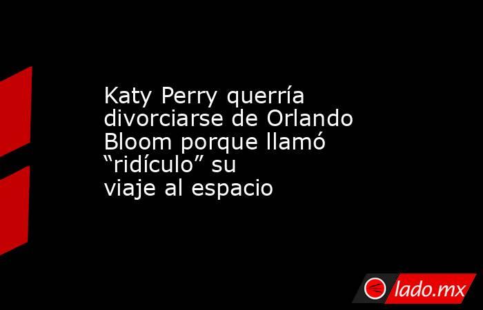 Katy Perry querría divorciarse de Orlando Bloom porque llamó “ridículo” su viaje al espacio . Noticias en tiempo real