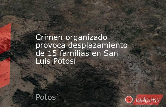 Crimen organizado provoca desplazamiento de 15 familias en San Luis Potosí. Noticias en tiempo real