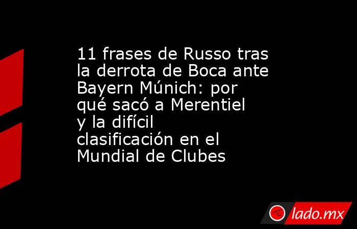 11 frases de Russo tras la derrota de Boca ante Bayern Múnich: por qué sacó a Merentiel y la difícil clasificación en el Mundial de Clubes. Noticias en tiempo real