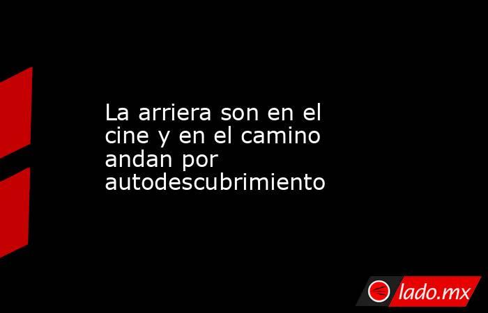 La arriera son en el cine y en el camino andan por autodescubrimiento. Noticias en tiempo real