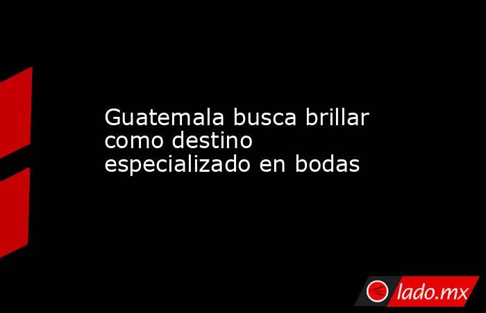 Guatemala busca brillar como destino especializado en bodas. Noticias en tiempo real