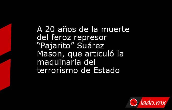 A 20 años de la muerte del feroz represor “Pajarito” Suárez Mason, que articuló la maquinaria del terrorismo de Estado. Noticias en tiempo real