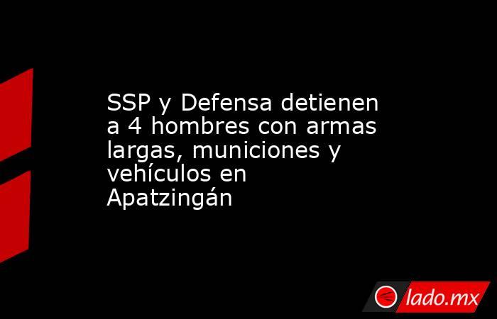 SSP y Defensa detienen a 4 hombres con armas largas, municiones y vehículos en Apatzingán. Noticias en tiempo real