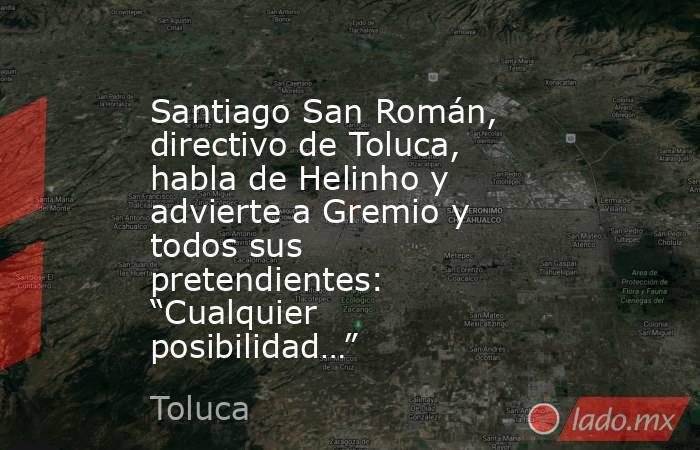 Santiago San Román, directivo de Toluca, habla de Helinho y advierte a Gremio y todos sus pretendientes: “Cualquier posibilidad…”. Noticias en tiempo real