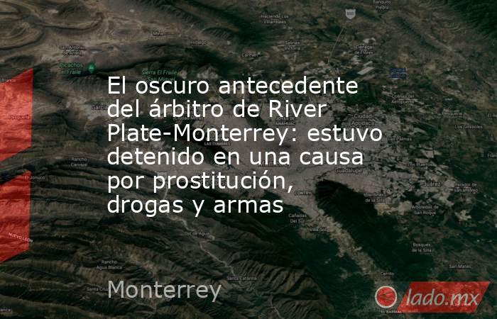 El oscuro antecedente del árbitro de River Plate-Monterrey: estuvo detenido en una causa por prostitución, drogas y armas. Noticias en tiempo real