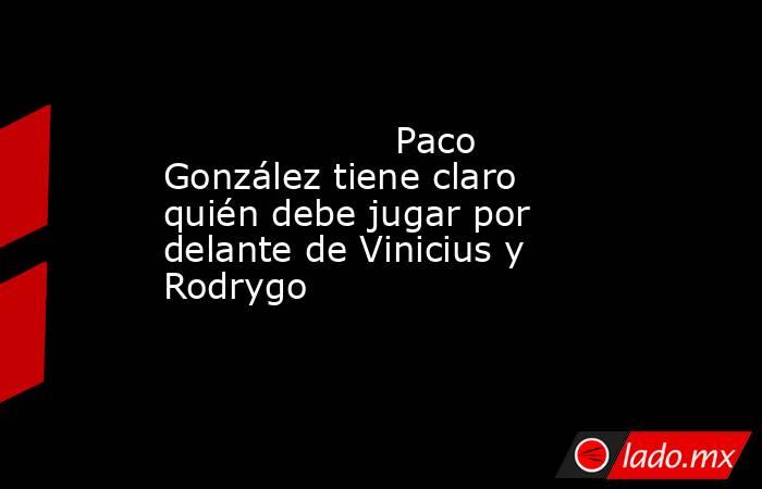                    Paco González tiene claro quién debe jugar por delante de Vinicius y Rodrygo               . Noticias en tiempo real