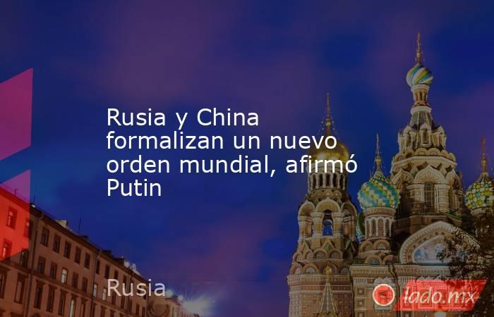 Rusia y China formalizan un nuevo orden mundial, afirmó Putin. Noticias en tiempo real