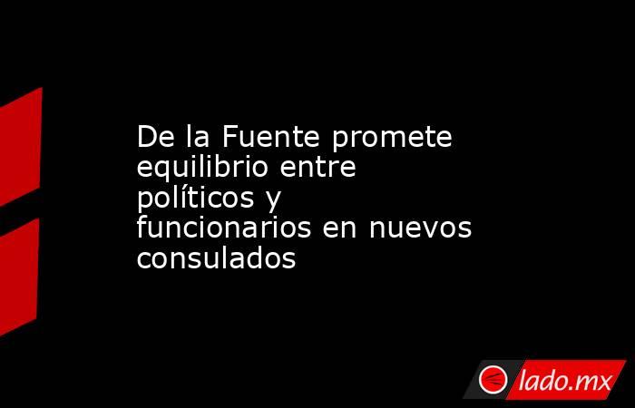 De la Fuente promete equilibrio entre políticos y funcionarios en nuevos consulados. Noticias en tiempo real