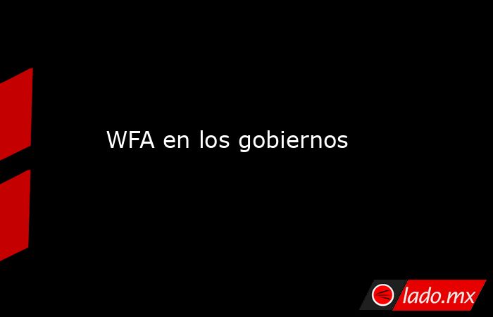WFA en los gobiernos. Noticias en tiempo real