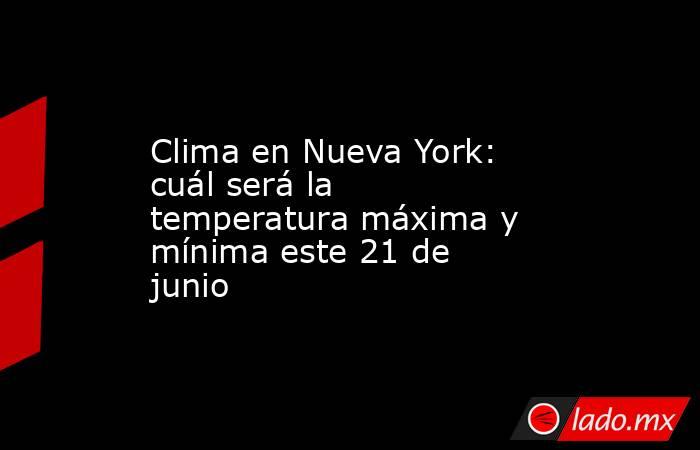 Clima en Nueva York: cuál será la temperatura máxima y mínima este 21 de junio. Noticias en tiempo real