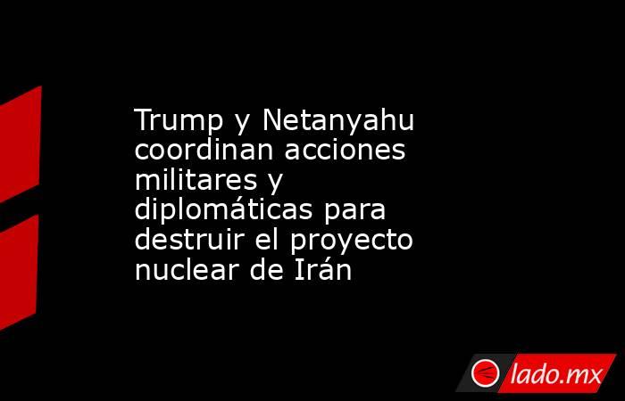 Trump y Netanyahu coordinan acciones militares y diplomáticas para destruir el proyecto nuclear de Irán. Noticias en tiempo real