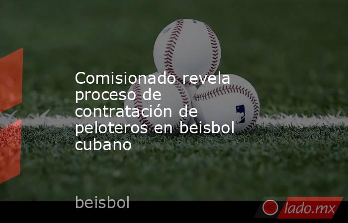Comisionado revela proceso de contratación de peloteros en beisbol cubano. Noticias en tiempo real