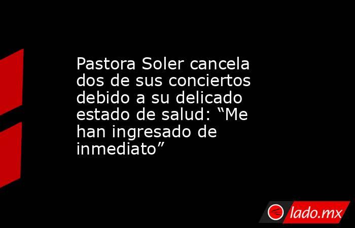 Pastora Soler cancela dos de sus conciertos debido a su delicado estado de salud: “Me han ingresado de inmediato”. Noticias en tiempo real