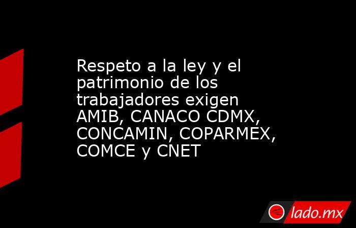 Respeto a la ley y el patrimonio de los trabajadores exigen AMIB, CANACO CDMX, CONCAMIN, COPARMEX, COMCE y CNET. Noticias en tiempo real