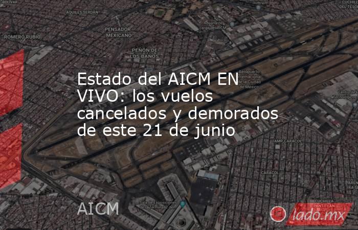 Estado del AICM EN VIVO: los vuelos cancelados y demorados de este 21 de junio. Noticias en tiempo real