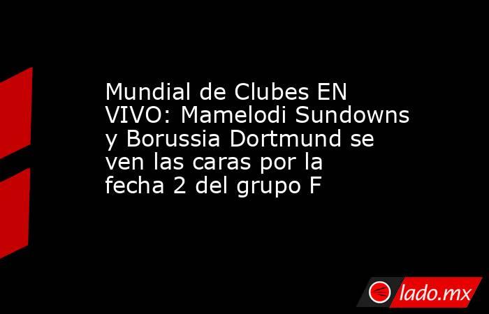 Mundial de Clubes EN VIVO: Mamelodi Sundowns y Borussia Dortmund se ven las caras por la fecha 2 del grupo F . Noticias en tiempo real