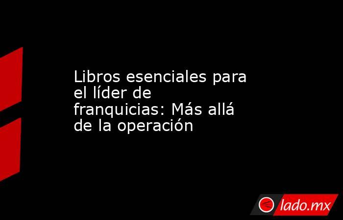 Libros esenciales para el líder de franquicias: Más allá de la operación. Noticias en tiempo real