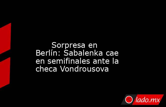                                                                                                                               Sorpresa en Berlín: Sabalenka cae en semifinales ante la checa Vondrousova                                                       . Noticias en tiempo real