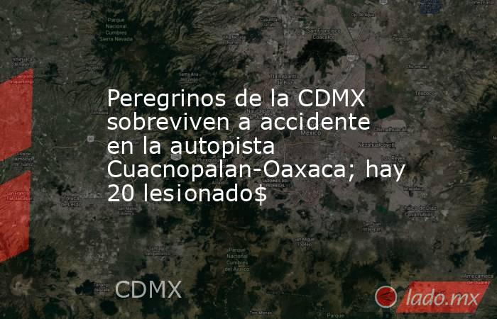 Peregrinos de la CDMX sobreviven a acc¡dente en la autopista Cuacnopalan-Oaxaca; hay 20 les¡onado$. Noticias en tiempo real