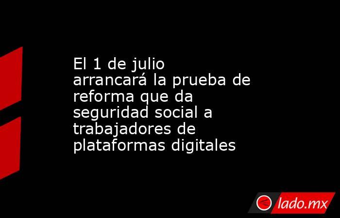 El 1 de julio arrancará la prueba de reforma que da seguridad social a trabajadores de plataformas digitales. Noticias en tiempo real
